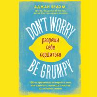 Don`t worry. Be grumpy. Разреши себе сердиться. 108 коротких историй о том, как сделать лимонад из лимонов жизни.